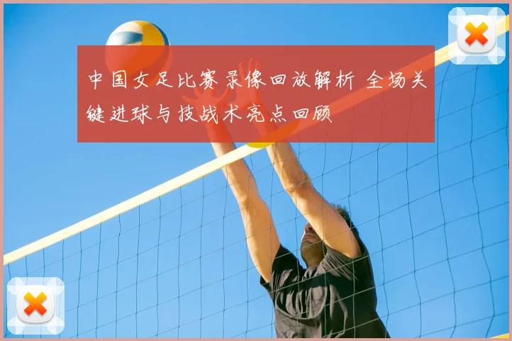 中国女足比赛录像回放解析 全场关键进球与技战术亮点回顾