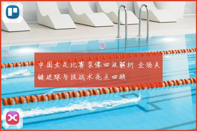 中国女足比赛录像回放解析 全场关键进球与技战术亮点回顾